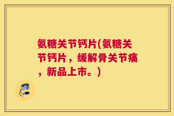 氨糖关节钙片(氨糖关节钙片,缓解骨关节痛,新品上市。) 氨糖关节钙片(氨糖关节钙片,缓解骨关节痛,新品上市。)
