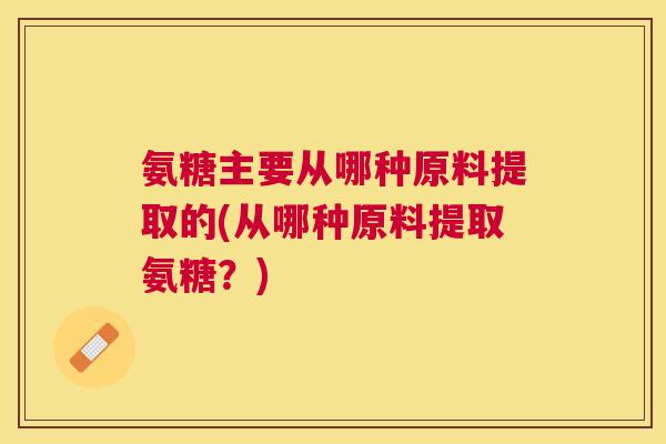 氨糖主要从哪种原料提取的(从哪种原料提取氨糖?) 氨糖主要从哪种原料提取的(从哪种原料提取氨糖?)