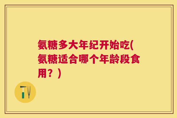 氨糖多大年纪开始吃(氨糖适合哪个年龄段食用?) 氨糖多大年纪开始吃(氨糖适合哪个年龄段食用?)