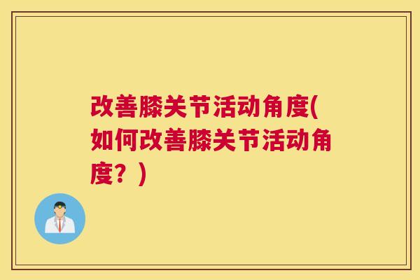 改善膝关节活动角度(如何改善膝关节活动角度？)