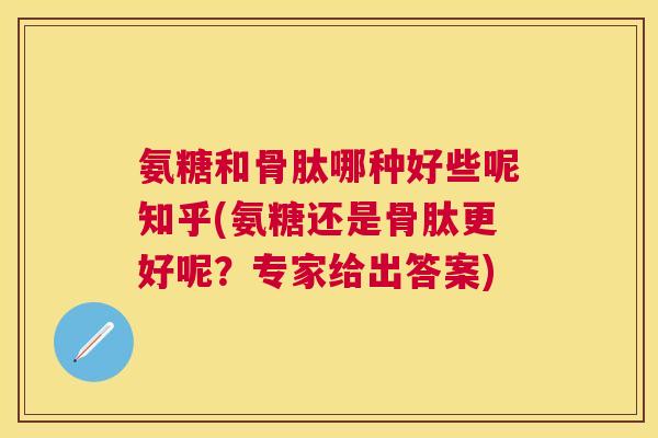 氨糖和骨肽哪种好些呢知乎(氨糖还是骨肽更好呢？专家给出答案)