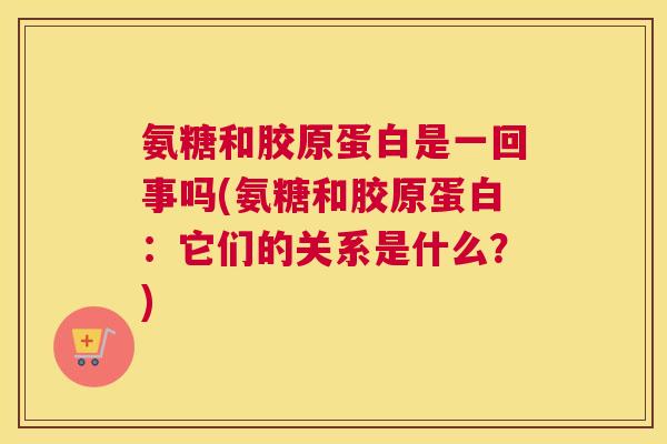 氨糖和胶原蛋白是一回事吗(氨糖和胶原蛋白：它们的关系是什么？)