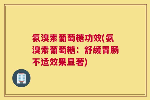 氨溴索葡萄糖功效(氨溴索葡萄糖：舒缓胃肠不适效果显著)