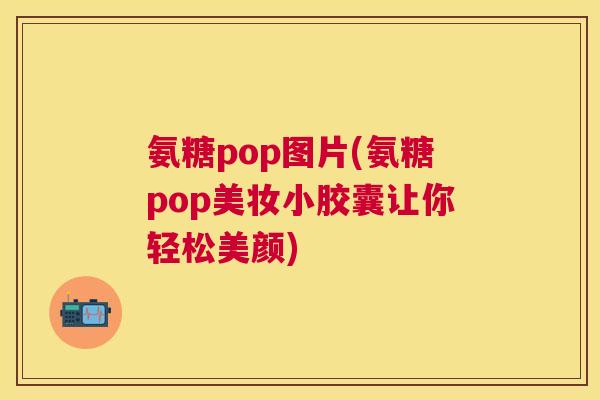 氨糖pop图片(氨糖pop美妆小胶囊让你轻松美颜)