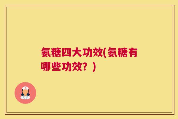 氨糖四大功效(氨糖有哪些功效？)