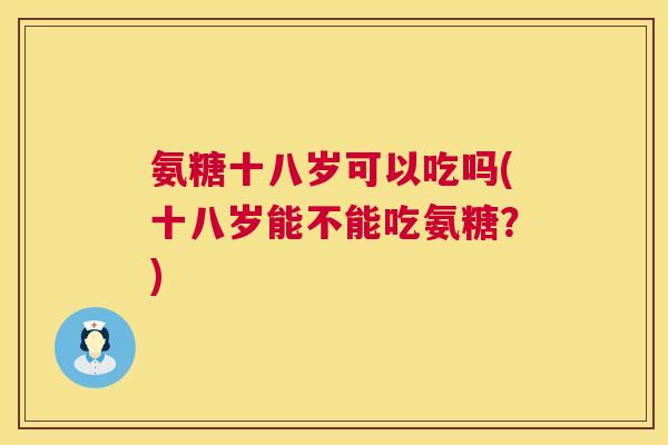 氨糖十八岁可以吃吗(十八岁能不能吃氨糖？)