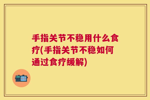手指关节不稳用什么食疗(手指关节不稳如何通过食疗缓解)