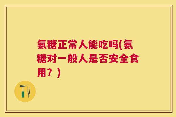 氨糖正常人能吃吗(氨糖对一般人是否安全食用？)