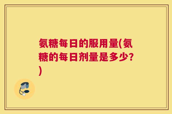 氨糖每日的服用量(氨糖的每日剂量是多少？)