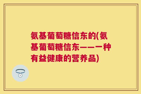 氨基葡萄糖信东的(氨基葡萄糖信东——一种有益健康的营养品)