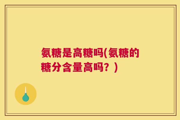 氨糖是高糖吗(氨糖的糖分含量高吗？)