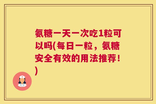 氨糖一天一次吃1粒可以吗(每日一粒，氨糖安全有效的用法推荐！)