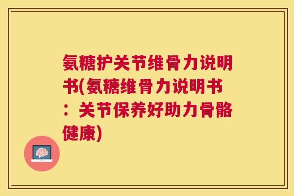 氨糖护关节维骨力说明书(氨糖维骨力说明书：关节保养好助力骨骼健康)