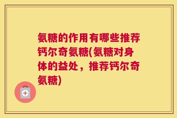 氨糖的作用有哪些推荐钙尔奇氨糖(氨糖对身体的益处，推荐钙尔奇氨糖)