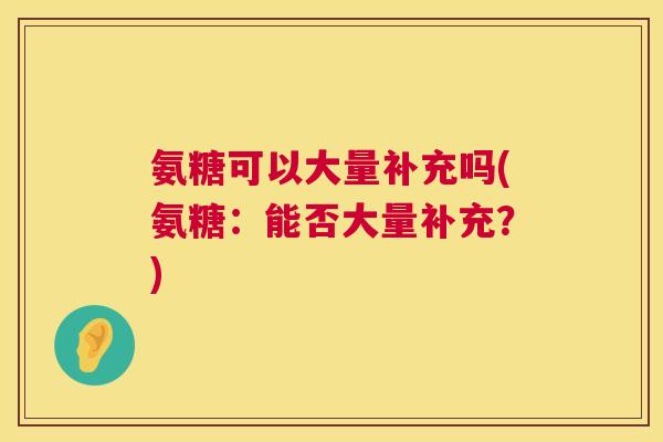 氨糖可以大量补充吗(氨糖：能否大量补充？)