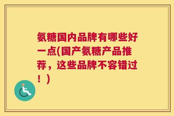 氨糖国内品牌有哪些好一点(国产氨糖产品推荐，这些品牌不容错过！)
