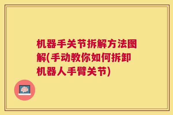 机器手关节拆解方法图解(手动教你如何拆卸机器人手臂关节)