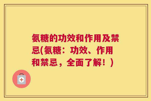 氨糖的功效和作用及禁忌(氨糖：功效、作用和禁忌，全面了解！)
