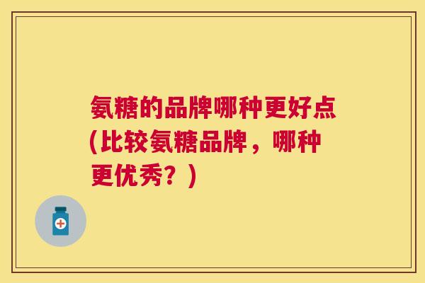 氨糖的品牌哪种更好点(比较氨糖品牌，哪种更优秀？)