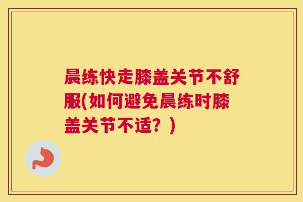 晨练快走膝盖关节不舒服(如何避免晨练时膝盖关节不适？)