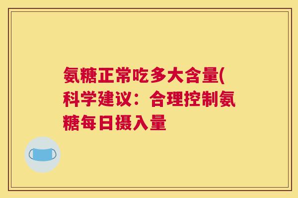 氨糖正常吃多大含量(科学建议：合理控制氨糖每日摄入量