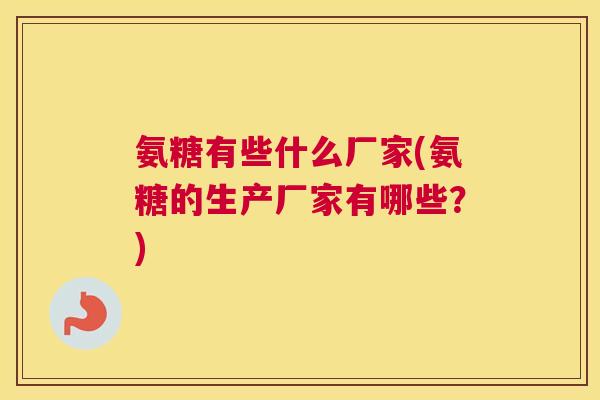 氨糖有些什么厂家(氨糖的生产厂家有哪些?) 氨糖有些什么厂家(氨糖的生产厂家有哪些?)