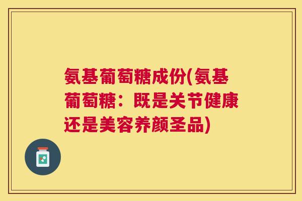氨基葡萄糖成份(氨基葡萄糖：既是关节健康还是美容养颜圣品)