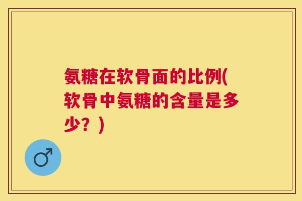 氨糖在软骨面的比例(软骨中氨糖的含量是多少？)