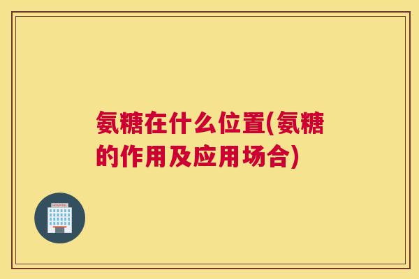 氨糖在什么位置(氨糖的作用及应用场合)