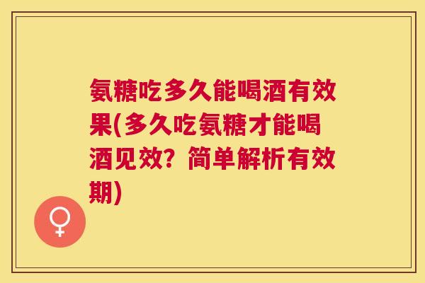氨糖吃多久能喝酒有效果(多久吃氨糖才能喝酒见效？简单解析有效期)