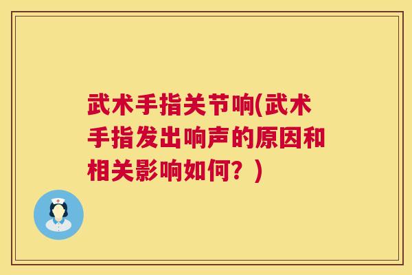 武术手指关节响(武术手指发出响声的原因和相关影响如何？)