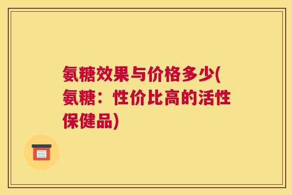 氨糖效果与价格多少(氨糖：性价比高的活性保健品)