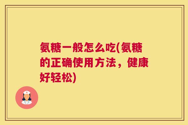 氨糖一般怎么吃(氨糖的正确使用方法,健康好轻松) 氨糖一般怎么吃(氨糖的正确使用方法,健康好轻松)