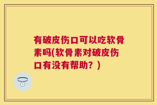有破皮伤口可以吃软骨素吗(软骨素对破皮伤口有没有帮助？)