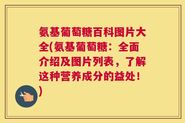 氨基葡萄糖百科图片大全(氨基葡萄糖：全面介绍及图片列表，了解这种营养成分的益处！)