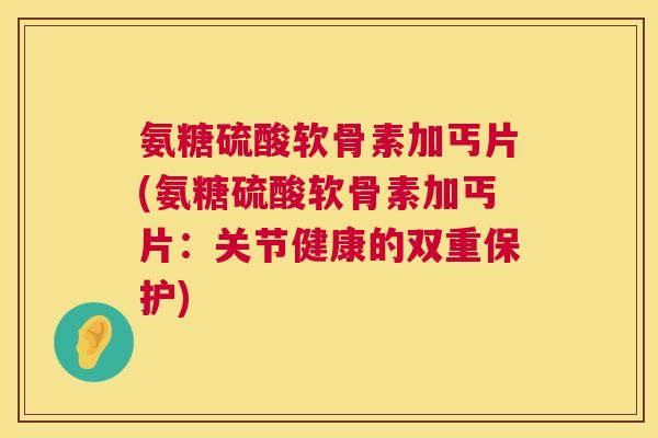 氨糖硫酸软骨素加丐片(氨糖硫酸软骨素加丐片：关节健康的双重保护)