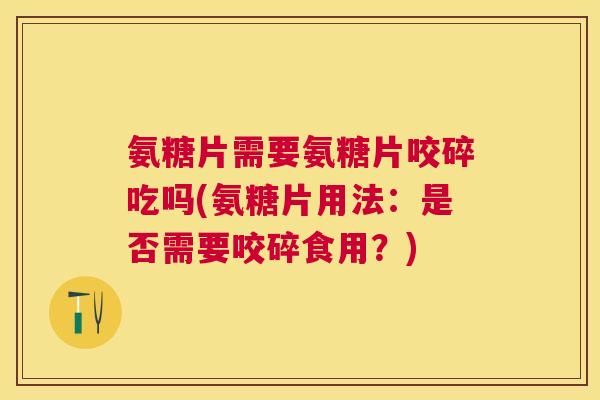 氨糖片需要氨糖片咬碎吃吗(氨糖片用法:是否需要咬碎食用?) 氨糖片需要氨糖片咬碎吃吗(氨糖片用法:是否需要咬碎食用?)
