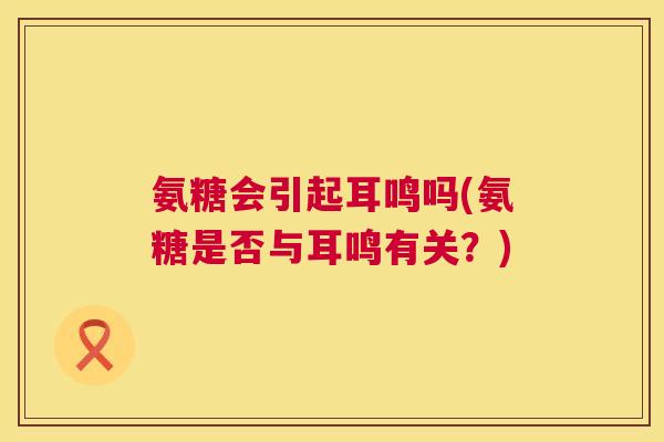氨糖会引起耳鸣吗(氨糖是否与耳鸣有关？)