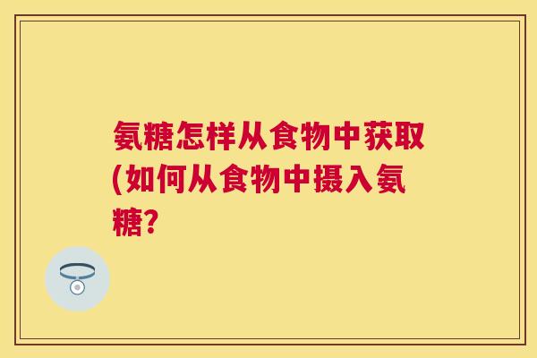 氨糖怎样从食物中获取(如何从食物中摄入氨糖？
