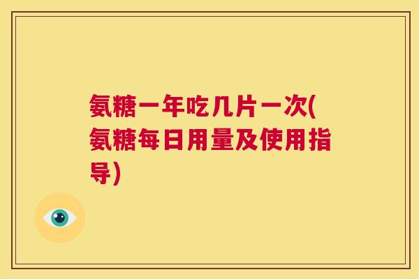 氨糖一年吃几片一次(氨糖每日用量及使用指导)