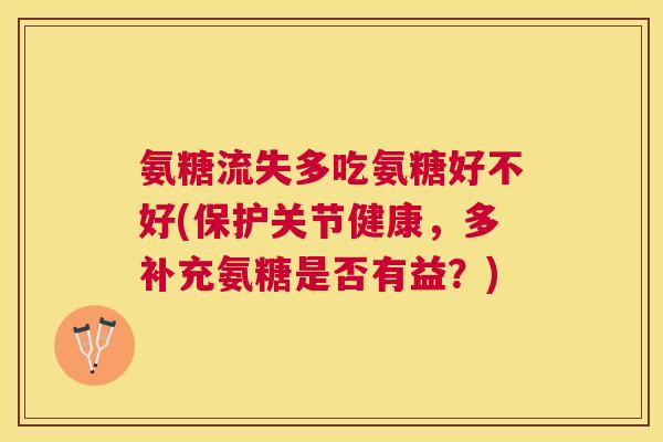 氨糖流失多吃氨糖好不好(保护关节健康，多补充氨糖是否有益？)