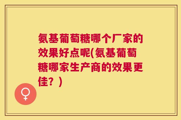 氨基葡萄糖哪个厂家的效果好点呢(氨基葡萄糖哪家生产商的效果更佳？)