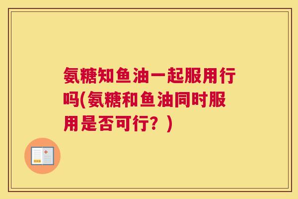 氨糖知鱼油一起服用行吗(氨糖和鱼油同时服用是否可行？)