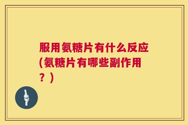 服用氨糖片有什么反应(氨糖片有哪些副作用？)