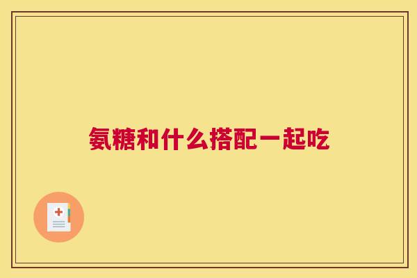 氨糖和什么搭配一起吃