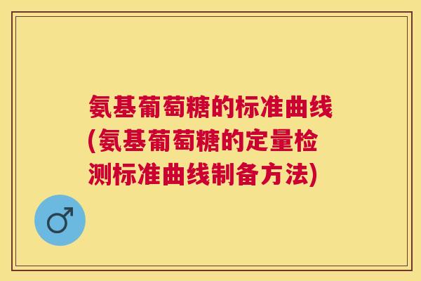氨基葡萄糖的标准曲线(氨基葡萄糖的定量检测标准曲线制备方法)
