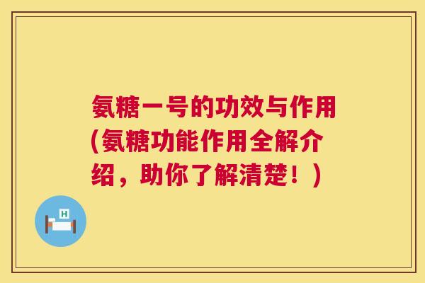 氨糖一号的功效与作用(氨糖功能作用全解介绍，助你了解清楚！)