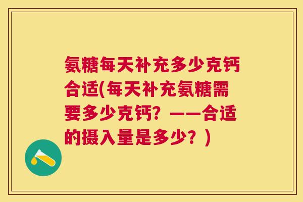 氨糖每天补充多少克钙合适(每天补充氨糖需要多少克钙?——合适的摄入量是多少?) 氨糖每天补充多少克钙合适(每天补充氨糖需要多少克钙?——合适的摄入量是多少?)