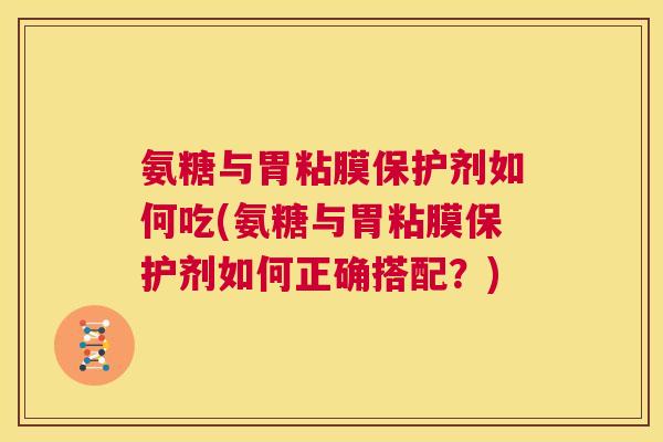 氨糖与胃粘膜保护剂如何吃(氨糖与胃粘膜保护剂如何正确搭配？)