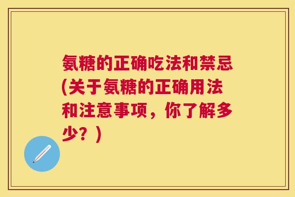 氨糖的正确吃法和禁忌(关于氨糖的正确用法和注意事项，你了解多少？)